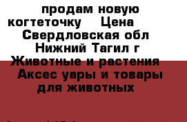 продам новую когтеточку  › Цена ­ 500 - Свердловская обл., Нижний Тагил г. Животные и растения » Аксесcуары и товары для животных   